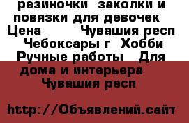 резиночки, заколки и повязки для девочек › Цена ­ 50 - Чувашия респ., Чебоксары г. Хобби. Ручные работы » Для дома и интерьера   . Чувашия респ.